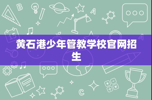 黃石港少年管教學校招生簡章與輔助服務指南